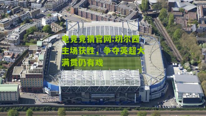 切尔西主场获胜，争夺英超大满贯仍有戏