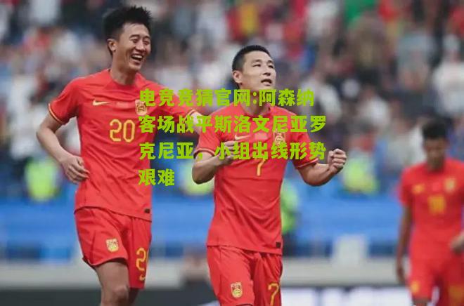 阿森纳客场战平斯洛文尼亚罗克尼亚，小组出线形势艰难