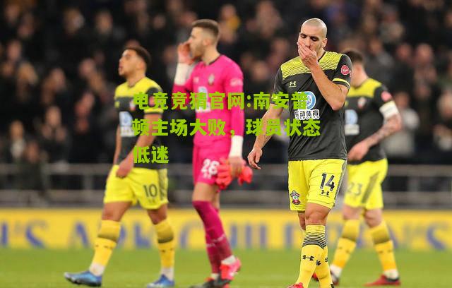 电竞竞猜官网:南安普顿主场大败，球员状态低迷