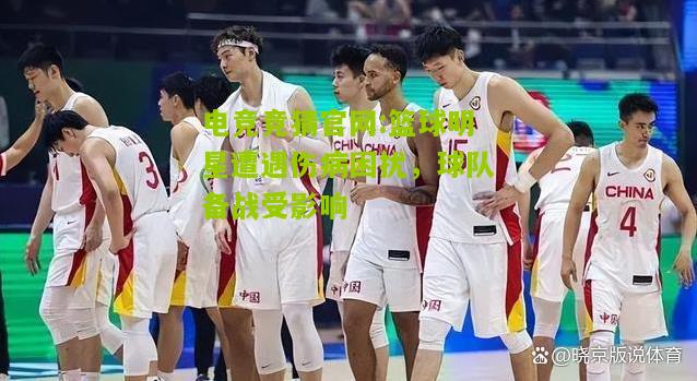 电竞竞猜官网:篮球明星遭遇伤病困扰，球队备战受影响