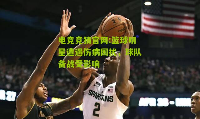 篮球明星遭遇伤病困扰，球队备战受影响