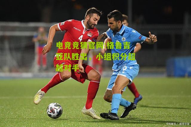 电竞竞猜官网:格鲁吉亚队胜出，小组积分超越对手