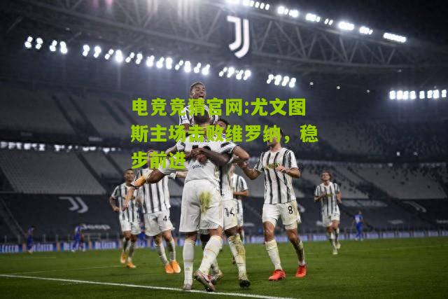 电竞竞猜官网:尤文图斯主场击败维罗纳，稳步前进