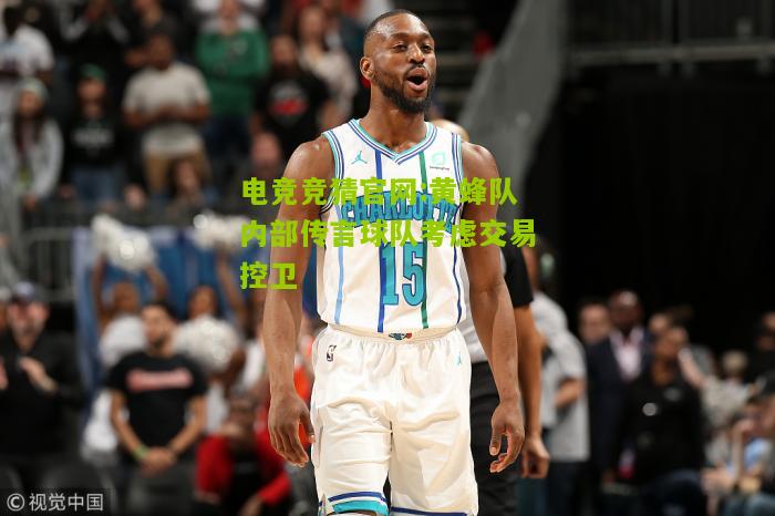 电竞竞猜官网:黄蜂队内部传言球队考虑交易控卫