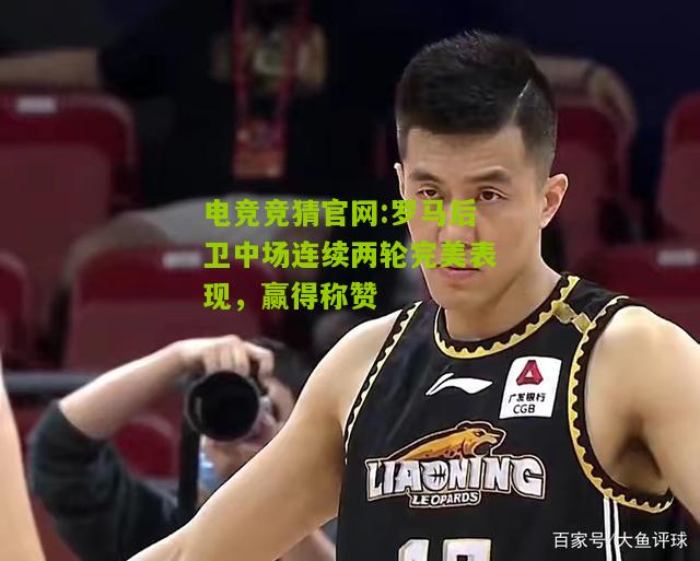 电竞竞猜官网:罗马后卫中场连续两轮完美表现，赢得称赞
