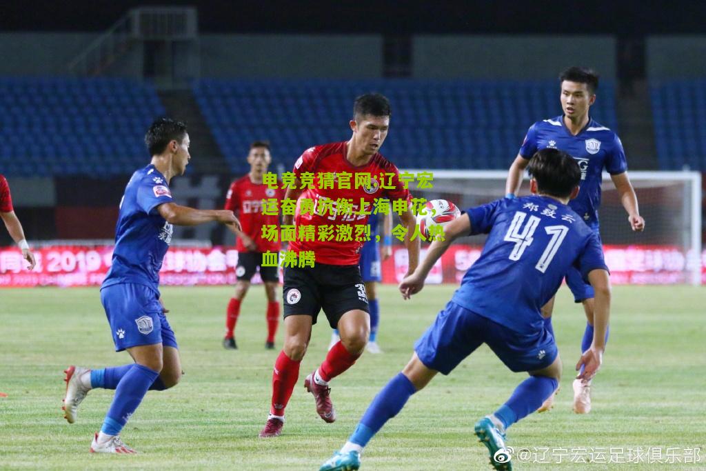 辽宁宏运奋勇抗衡上海申花，场面精彩激烈，令人热血沸腾