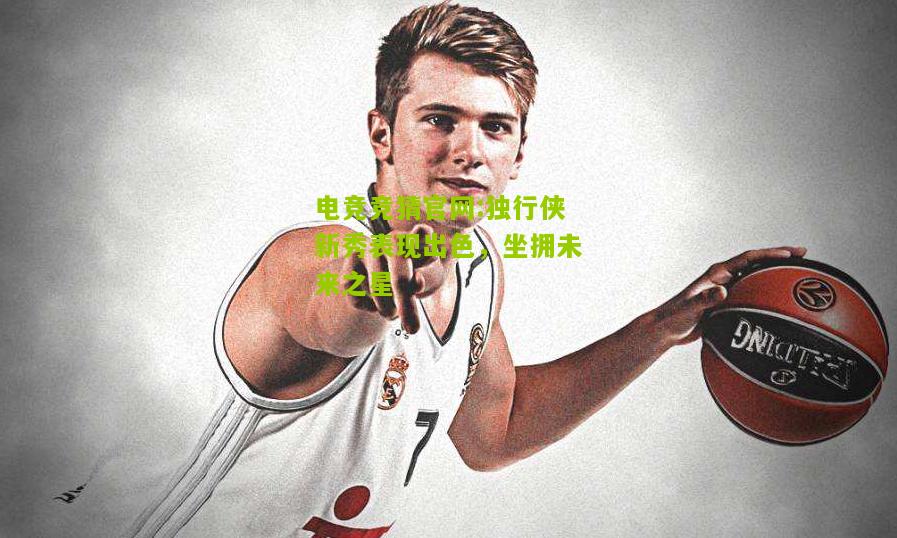 电竞竞猜官网:独行侠新秀表现出色，坐拥未来之星