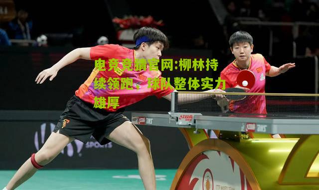 电竞竞猜官网:柳林持续领跑，球队整体实力雄厚