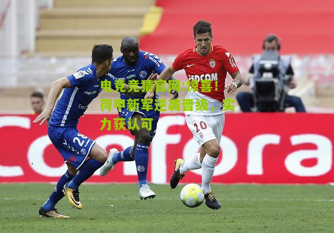 电竞竞猜官网:惊喜！荷甲新军逆袭晋级，实力获认可