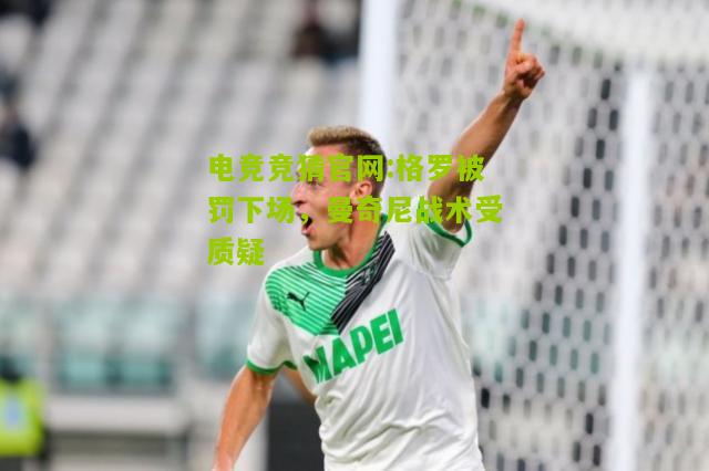 电竞竞猜官网:格罗被罚下场，曼奇尼战术受质疑