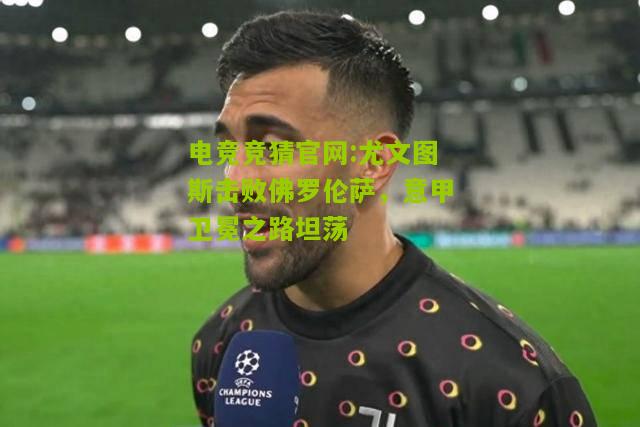 电竞竞猜官网:尤文图斯击败佛罗伦萨，意甲卫冕之路坦荡