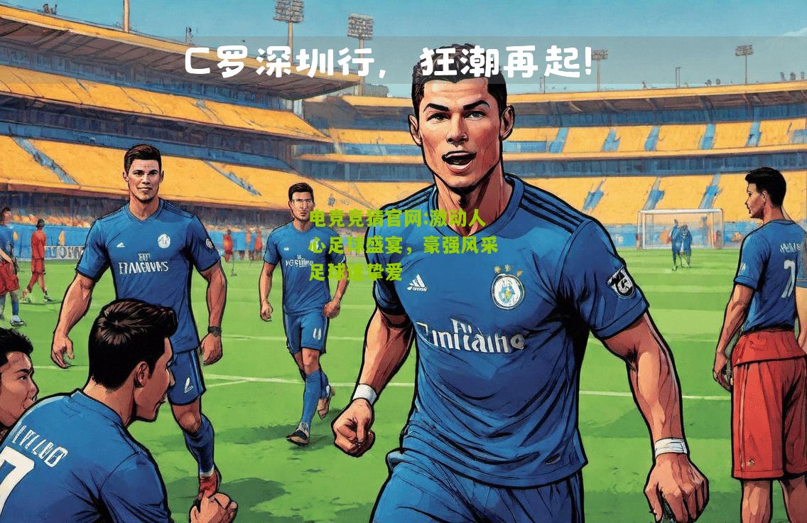 电竞竞猜官网:激动人心足球盛宴，豪强风采足球迷挚爱
