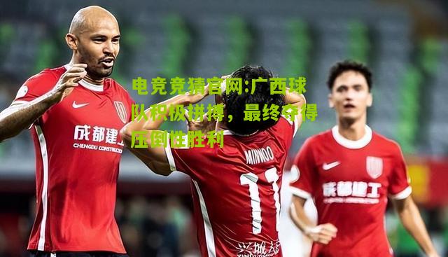 广西球队积极拼搏，最终夺得压倒性胜利