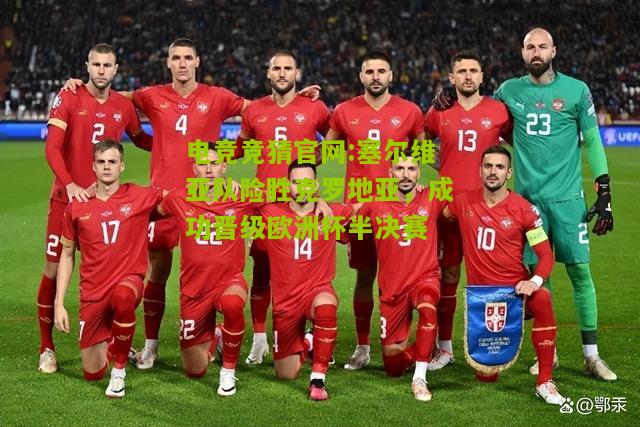 电竞竞猜官网:塞尔维亚队险胜克罗地亚，成功晋级欧洲杯半决赛