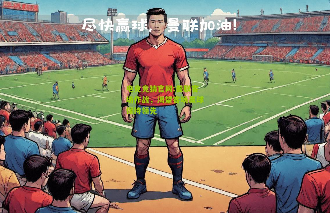 电竞竞猜官网:曼联客场作战，渴望客场赢球保持领先