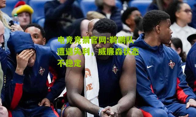 电竞竞猜官网:鹈鹕队遭遇失利，威廉森状态不稳定