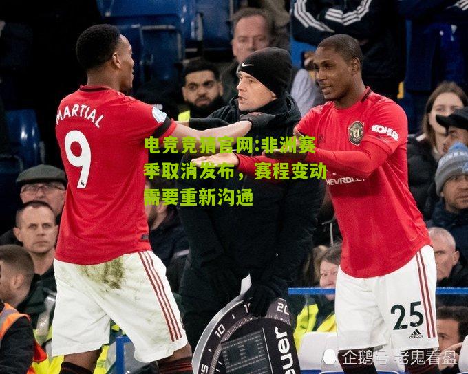 电竞竞猜官网:非洲赛季取消发布，赛程变动需要重新沟通