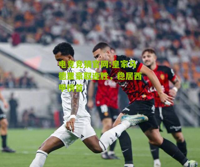 电竞竞猜官网:皇家马德里豪取连胜，稳居西甲榜首