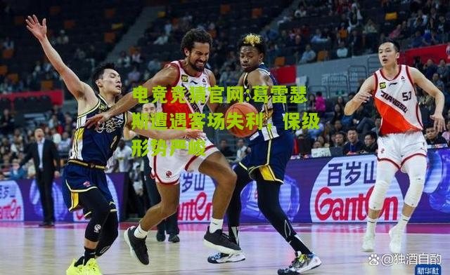葛雷瑟斯遭遇客场失利，保级形势严峻