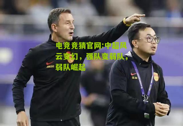 电竞竞猜官网:中超风云变幻，强队变弱队，弱队崛起