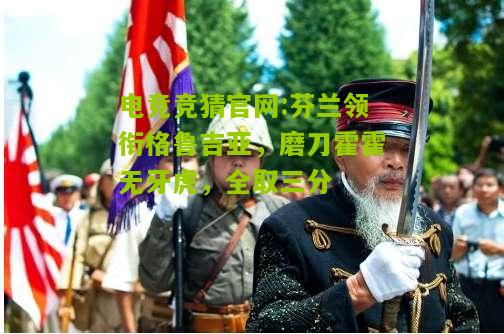 芬兰领衔格鲁吉亚，磨刀霍霍无牙虎，全取三分