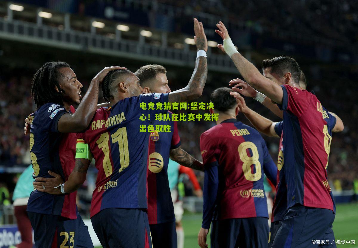 电竞竞猜官网:坚定决心！球队在比赛中发挥出色取胜