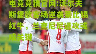沃尔夫斯堡欲客场逆袭莱比锡红牛，兰查尼尼进攻或成关键