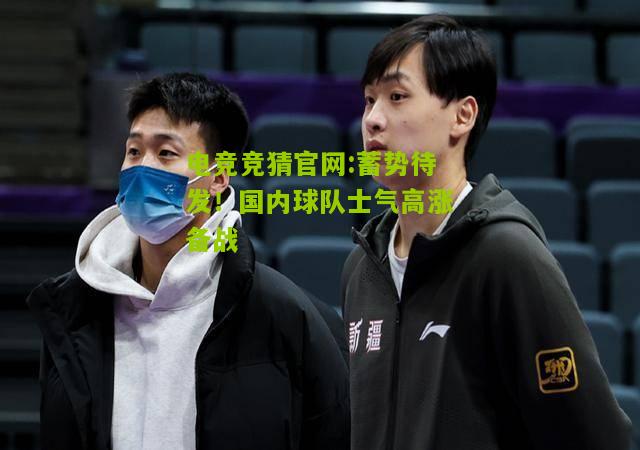 电竞竞猜官网:蓄势待发！国内球队士气高涨备战