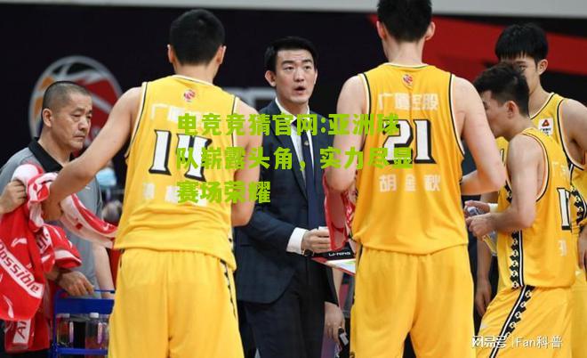 电竞竞猜官网:亚洲球队崭露头角，实力尽显赛场荣耀