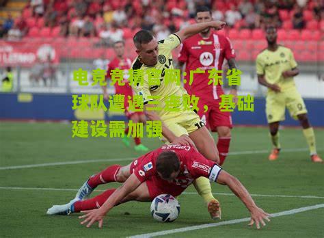 电竞竞猜官网:广东省球队遭遇三连败，基础建设需加强