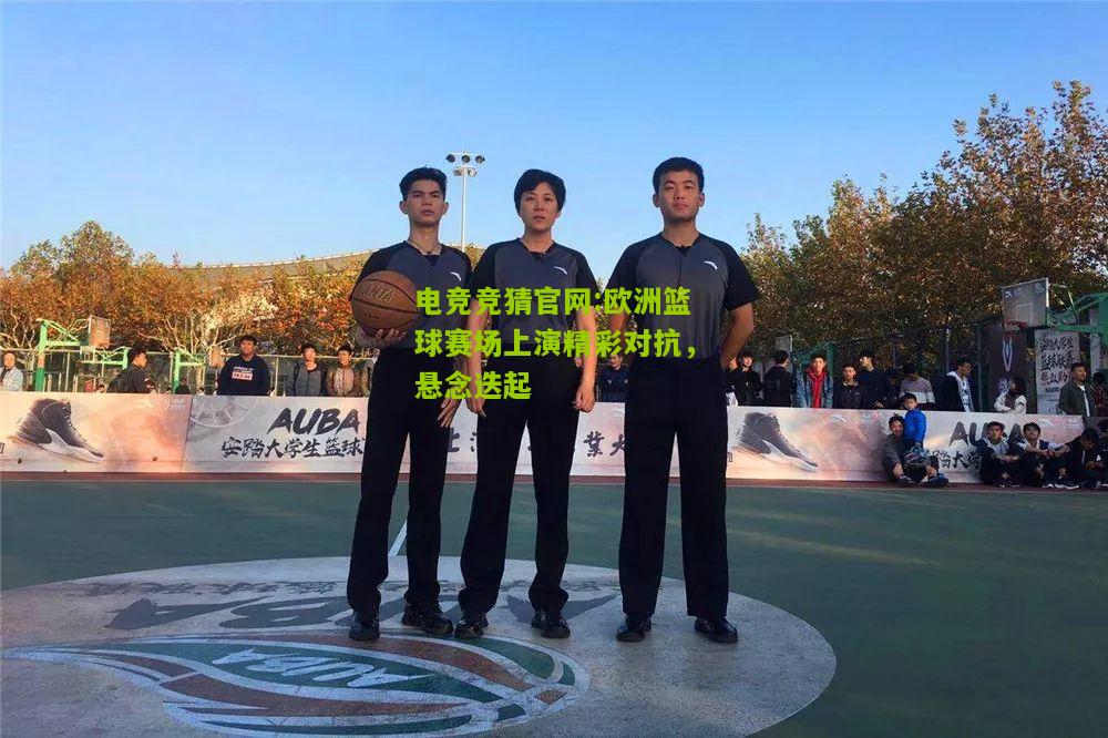 电竞竞猜官网:欧洲篮球赛场上演精彩对抗，悬念迭起
