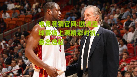 欧洲篮球赛场上演精彩对抗，悬念迭起