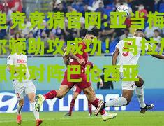 电竞竞猜官网:亚当梅尔顿助攻成功！马拉加赢球对阵巴伦西亚