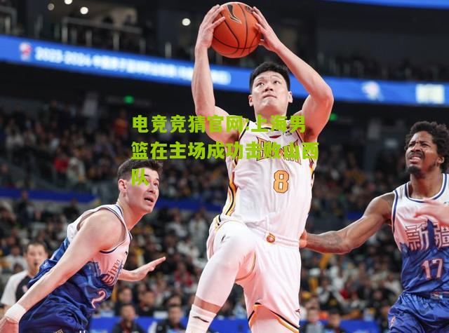 电竞竞猜官网:上海男篮在主场成功击败山西队