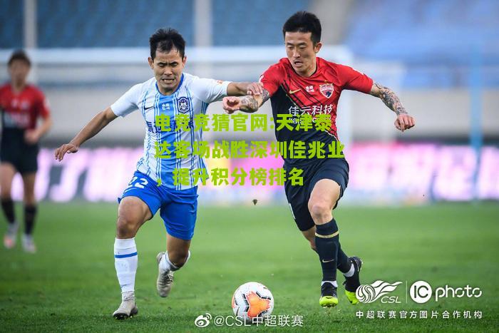 电竞竞猜官网:天津泰达客场战胜深圳佳兆业，提升积分榜排名