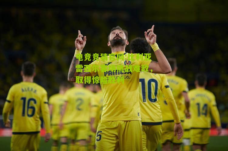 电竞竞猜官网:比利亚雷亚尔客场挑战难敌，取得惊险胜利