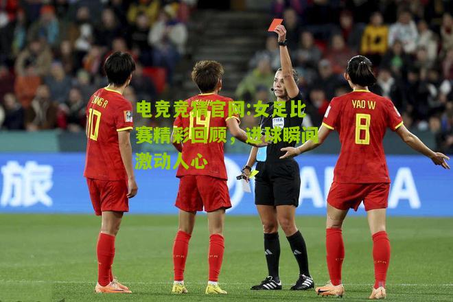 电竞竞猜官网:女足比赛精彩回顾，进球瞬间激动人心