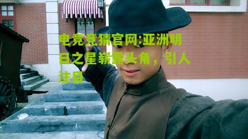 亚洲明日之星崭露头角，引人注目