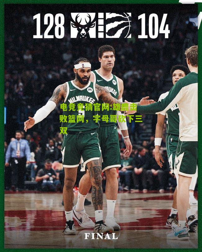 电竞竞猜官网:雄鹿击败篮网，字母哥砍下三双