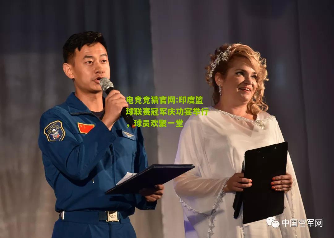 电竞竞猜官网:印度篮球联赛冠军庆功宴举行，球员欢聚一堂
