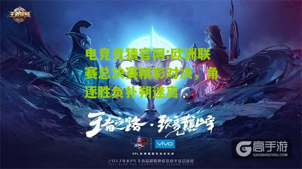 电竞竞猜官网:欧洲联赛总决赛精彩对决，角逐胜负扑朔迷离