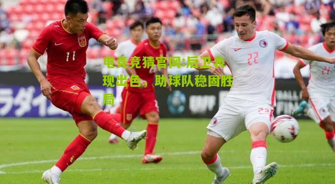 电竞竞猜官网:后卫表现出色，助球队稳固胜局